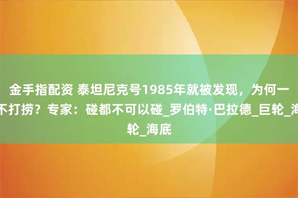 金手指配资 泰坦尼克号1985年就被发现，为何一直不打捞？专家：碰都不可以碰_罗伯特·巴拉德_巨轮_海底