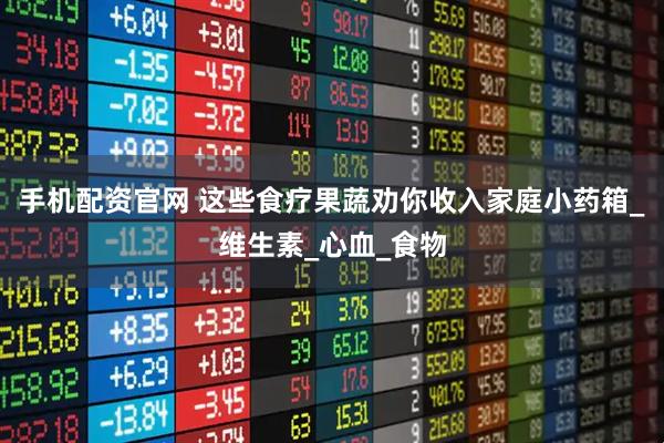 手机配资官网 这些食疗果蔬劝你收入家庭小药箱_维生素_心血_食物