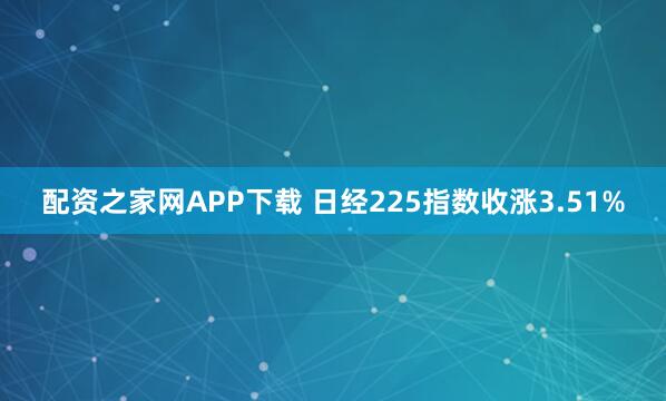 配资之家网APP下载 日经225指数收涨3.51%
