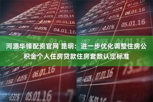 河源华锋配资官网 昆明:进一步优化调整住房公积金个人住房贷款住房套数认定标准