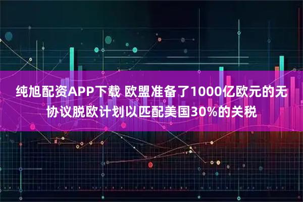 纯旭配资APP下载 欧盟准备了1000亿欧元的无协议脱欧计划以匹配美国30%的关税