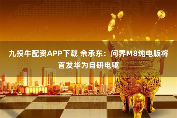 九投牛配资APP下载 余承东：问界M8纯电版将首发华为自研电驱