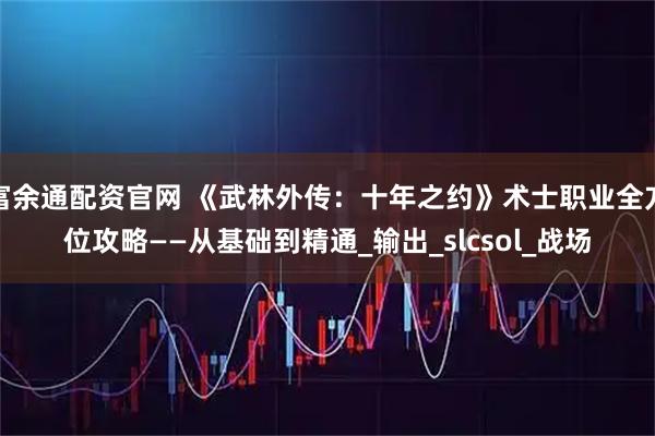 富余通配资官网 《武林外传：十年之约》术士职业全方位攻略——从基础到精通_输出_slcsol_战场