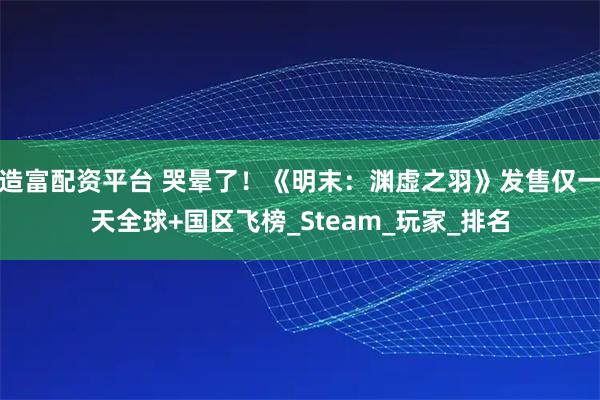 造富配资平台 哭晕了！《明末：渊虚之羽》发售仅一天全球+国区飞榜_Steam_玩家_排名
