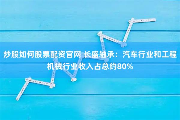 炒股如何股票配资官网 长盛轴承：汽车行业和工程机械行业收入占总约80%