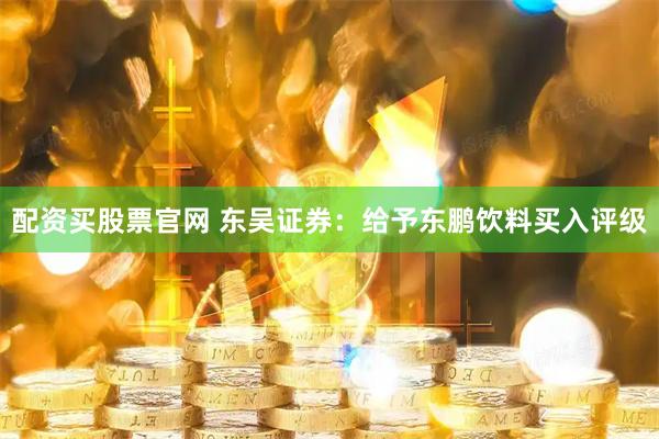 配资买股票官网 东吴证券：给予东鹏饮料买入评级