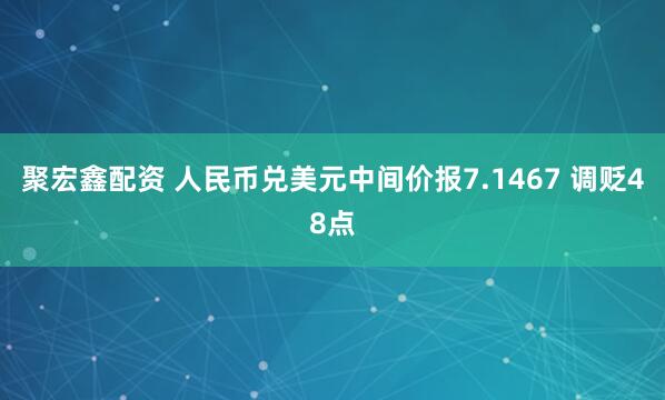 聚宏鑫配资 人民币兑美元中间价报7.1467 调贬48点