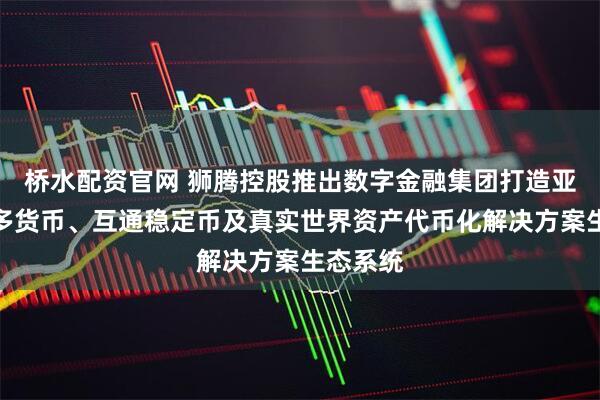 桥水配资官网 狮腾控股推出数字金融集团打造亚洲首个多货币、互通稳定币及真实世界资产代币化解决方案生态系统