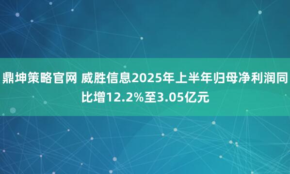 鼎坤策略官网 威胜信息2025年上半年归母净利润同比增12.2%至3.05亿元