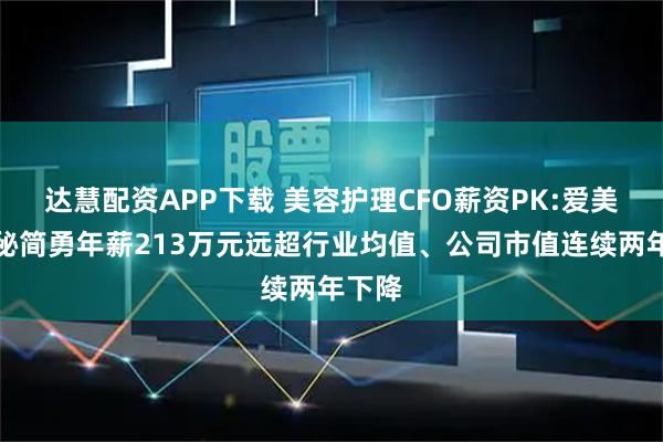 达慧配资APP下载 美容护理CFO薪资PK:爱美客董秘简勇年薪213万元远超行业均值、公司市值连续两年下降