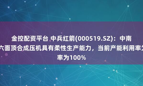 金控配资平台 中兵红箭(000519.SZ)：中南钻石的六面顶合成压机具有柔性生产能力，当前产能利用率为100%