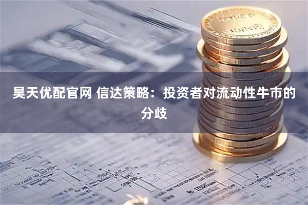 昊天优配官网 信达策略：投资者对流动性牛市的分歧