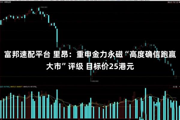 富邦速配平台 里昂：重申金力永磁“高度确信跑赢大市”评级 目标价25港元