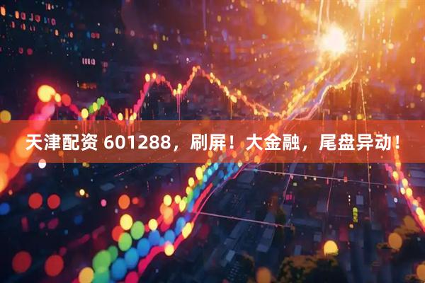 天津配资 601288，刷屏！大金融，尾盘异动！