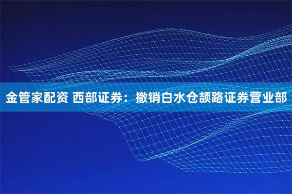 金管家配资 西部证券：撤销白水仓颉路证券营业部