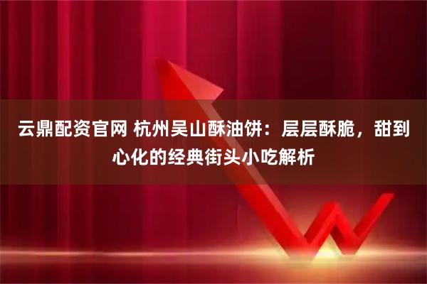 云鼎配资官网 杭州吴山酥油饼：层层酥脆，甜到心化的经典街头小吃解析