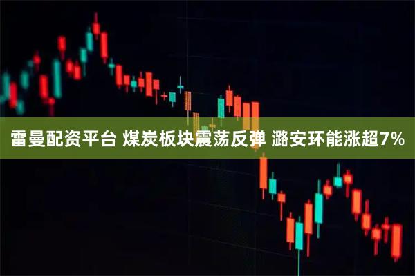 雷曼配资平台 煤炭板块震荡反弹 潞安环能涨超7%