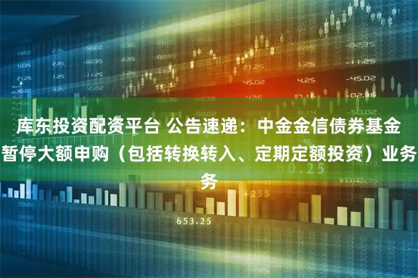 库东投资配资平台 公告速递：中金金信债券基金暂停大额申购（包括转换转入、定期定额投资）业务