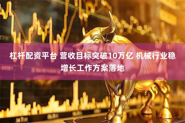 杠杆配资平台 营收目标突破10万亿 机械行业稳增长工作方案落地