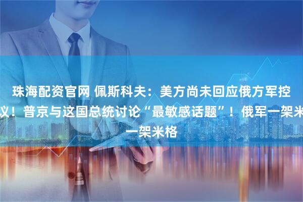 珠海配资官网 佩斯科夫:美方尚未回应俄方军控提议!普京与这国总统讨论“最敏感话题”!俄军一架米格