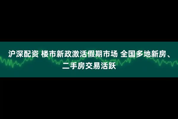 沪深配资 楼市新政激活假期市场 全国多地新房、二手房交易活跃