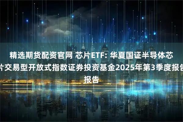 精选期货配资官网 芯片ETF: 华夏国证半导体芯片交易型开放式指数证券投资基金2025年第3季度报告