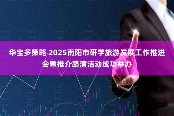 华宝多策略 2025南阳市研学旅游发展工作推进会暨推介路演活动成功举办