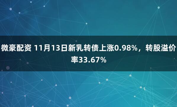 微豪配资 11月13日新乳转债上涨0.98%，转股溢价率33.67%