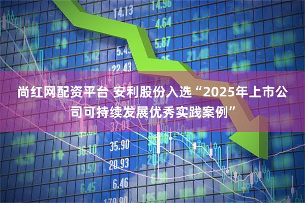 尚红网配资平台 安利股份入选“2025年上市公司可持续发展优秀实践案例”