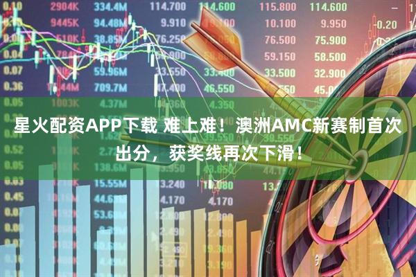 星火配资APP下载 难上难！澳洲AMC新赛制首次出分，获奖线再次下滑！