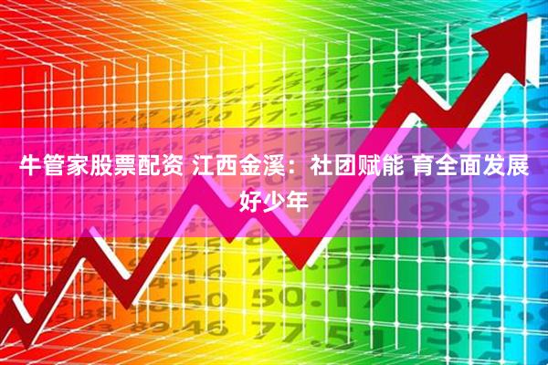 牛管家股票配资 江西金溪：社团赋能 育全面发展好少年