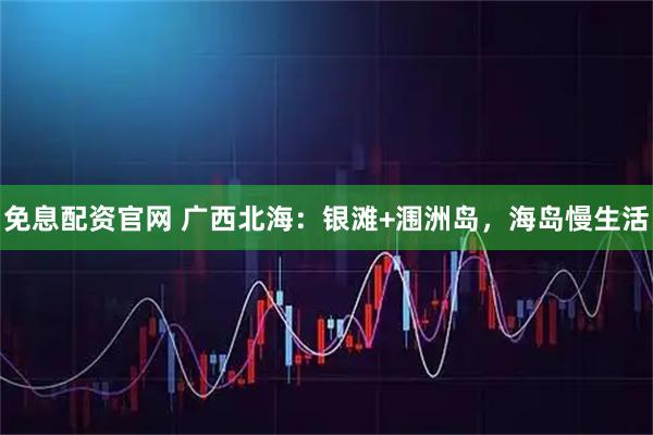 免息配资官网 广西北海：银滩+涠洲岛，海岛慢生活