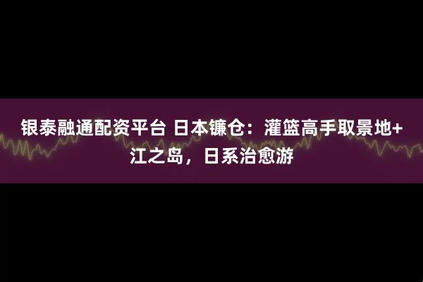 银泰融通配资平台 日本镰仓：灌篮高手取景地+江之岛，日系治愈游