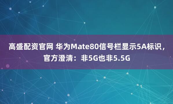 高盛配资官网 华为Mate80信号栏显示5A标识，官方澄清：非5G也非5.5G