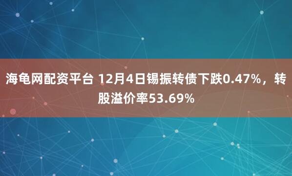 海龟网配资平台 12月4日锡振转债下跌0.47%，转股溢价率53.69%