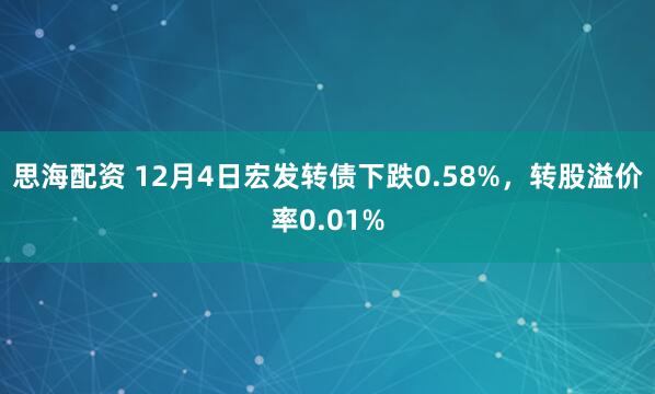 思海配资 12月4日宏发转债下跌0.58%，转股溢价率0.01%
