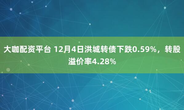 大咖配资平台 12月4日洪城转债下跌0.59%，转股溢价率4.28%