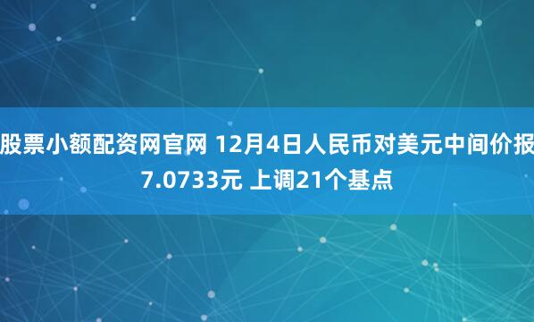 股票小额配资网官网 12月4日人民币对美元中间价报7.0733元 上调21个基点