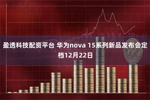 盈透科技配资平台 华为nova 15系列新品发布会定档12月22日