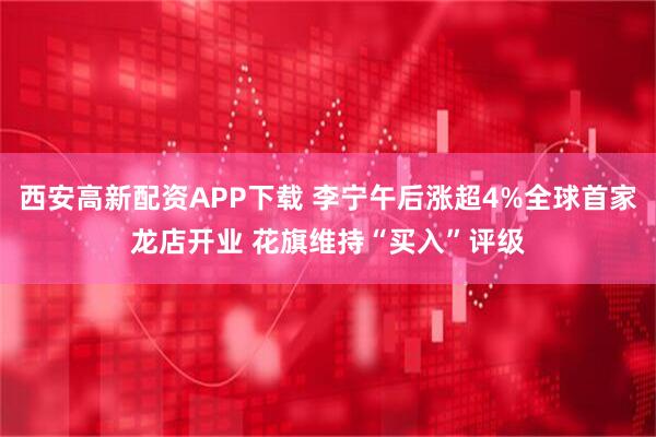 西安高新配资APP下载 李宁午后涨超4%全球首家龙店开业 花旗维持“买入”评级