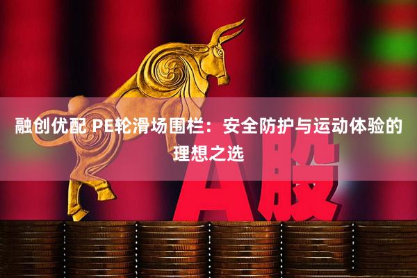 融创优配 PE轮滑场围栏:安全防护与运动体验的理想之选