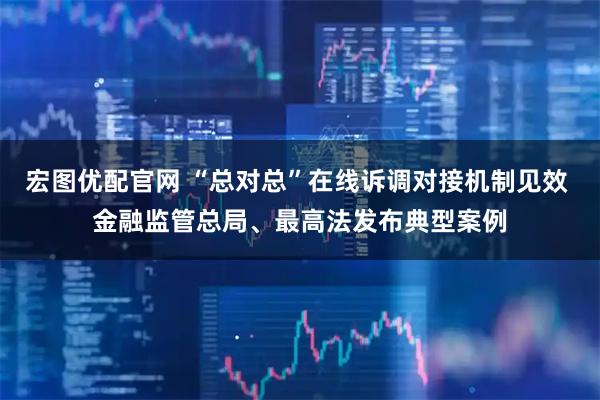 宏图优配官网 “总对总”在线诉调对接机制见效 金融监管总局、最高法发布典型案例