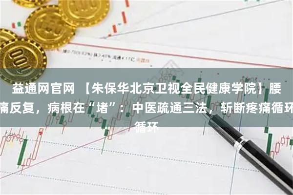 益通网官网 【朱保华北京卫视全民健康学院】腰痛反复,病根在“堵”:中医疏通三法,斩断疼痛循环