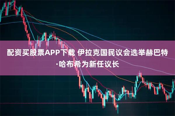 配资买股票APP下载 伊拉克国民议会选举赫巴特·哈布希为新任议长