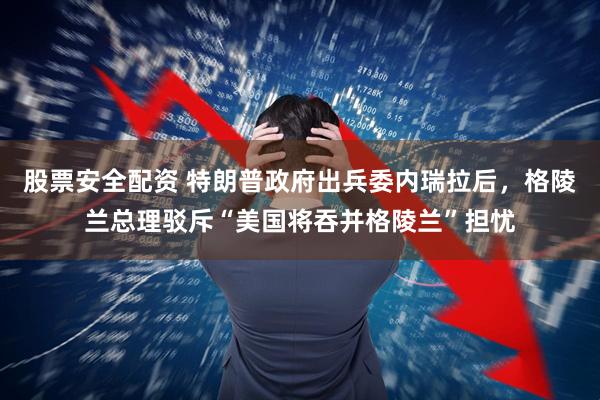 股票安全配资 特朗普政府出兵委内瑞拉后,格陵兰总理驳斥“美国将吞并格陵兰”担忧