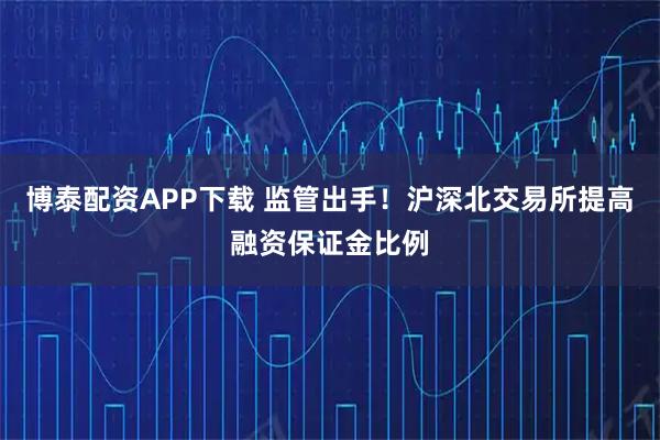 博泰配资APP下载 监管出手！沪深北交易所提高融资保证金比例