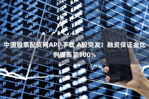 中国股票配资网APP下载 A股突发！融资保证金比例提高至100%