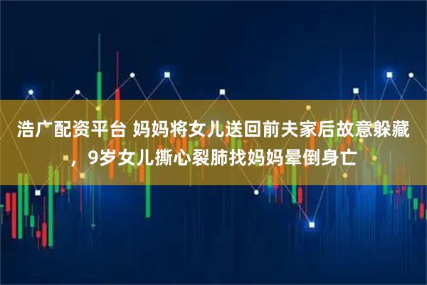 浩广配资平台 妈妈将女儿送回前夫家后故意躲藏，9岁女儿撕心裂肺找妈妈晕倒身亡