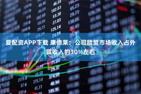 爱配资APP下载 康德莱：公司欧盟市场收入占外贸收入的30%左右