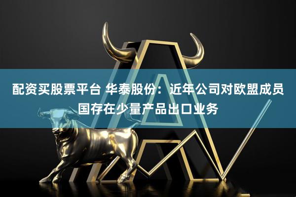 配资买股票平台 华泰股份：近年公司对欧盟成员国存在少量产品出口业务